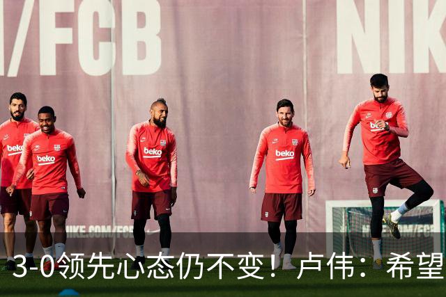 3-0领先心态仍不变！卢伟：希望两队国手健康完赛